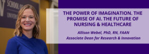 Promotional slide showing a professional portrait on the left and a purple text panel on the right reading, ‘The Power of Imagination. The Promise of AI. The Future of Nursing & Healthcare,’ with the speaker name and title: Allison Webel, PhD, RN, FAAN, Associate Dean for Research & Innovation.
