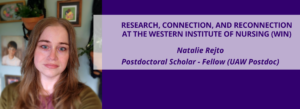 Research, Connection, and Reconnection at the Western Institute of Nursing (WIN). Natalie Rejto, Postdoctoral Scholar – Fellow (UAW Postdoc).