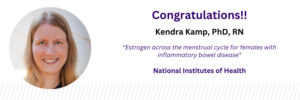Banner featuring a headshot on the left and text on the right reading: “Congratulations!! Kendra Kamp, PhD, RN. ‘Estrogen across the menstrual cycle for females with inflammatory bowel disease.’ National Institutes of Health.”